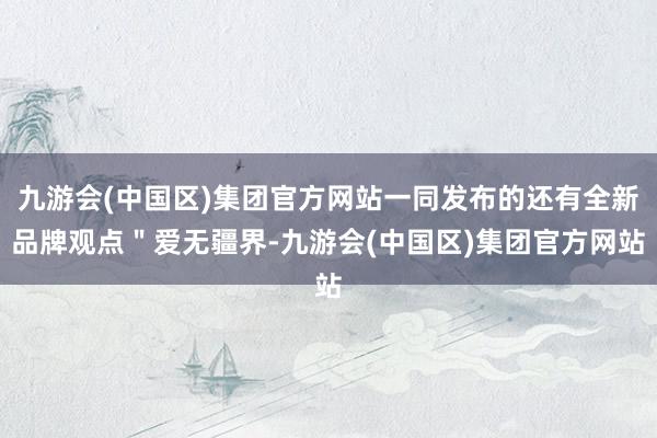 九游会(中国区)集团官方网站一同发布的还有全新品牌观点＂爱无疆界-九游会(中国区)集团官方网站