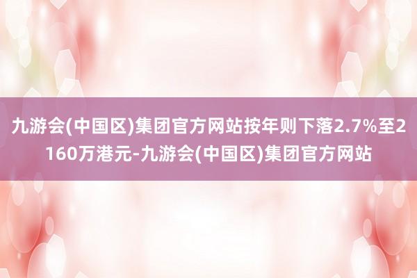 九游会(中国区)集团官方网站按年则下落2.7%至2160万港元-九游会(中国区)集团官方网站