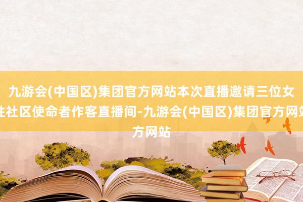 九游会(中国区)集团官方网站本次直播邀请三位女性社区使命者作客直播间-九游会(中国区)集团官方网站