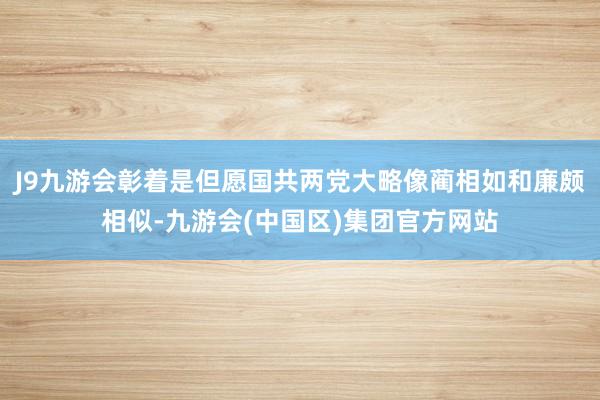 J9九游会彰着是但愿国共两党大略像蔺相如和廉颇相似-九游会(中国区)集团官方网站