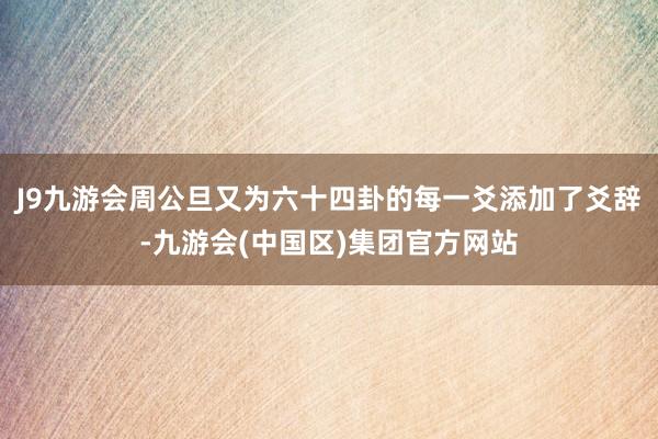 J9九游会周公旦又为六十四卦的每一爻添加了爻辞-九游会(中国区)集团官方网站