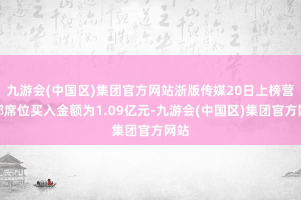 九游会(中国区)集团官方网站浙版传媒20日上榜营业部席位买入金额为1.09亿元-九游会(中国区)集团官方网站