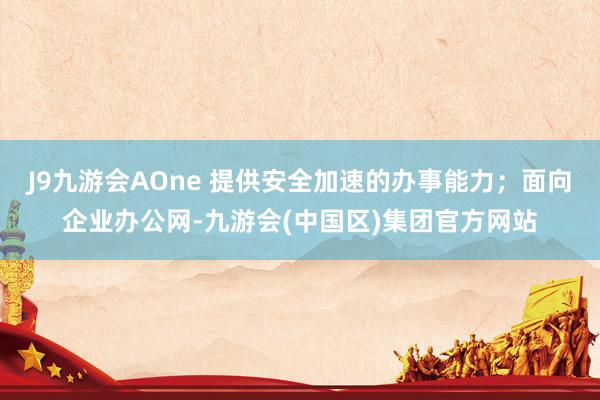 J9九游会AOne 提供安全加速的办事能力;面向企业办公网-九游会(中国区)集团官方网站