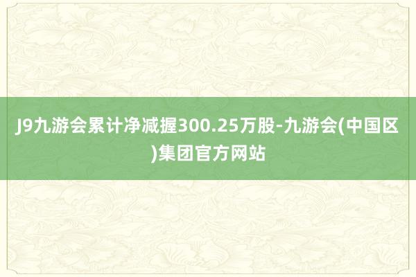 J9九游会累计净减握300.25万股-九游会(中国区)集团官方网站