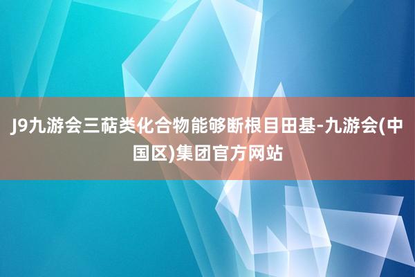 J9九游会三萜类化合物能够断根目田基-九游会(中国区)集团官方网站