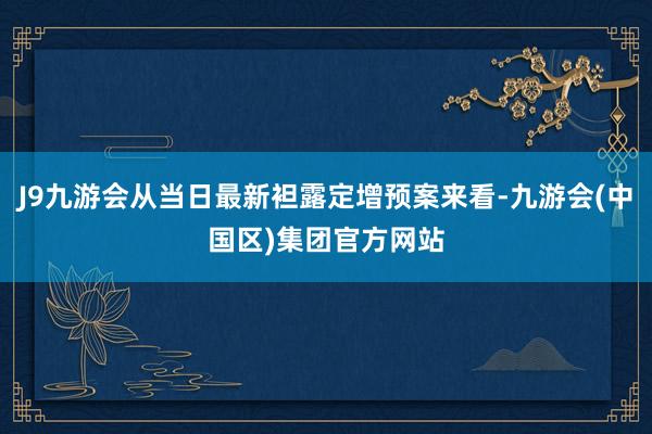 J9九游会从当日最新袒露定增预案来看-九游会(中国区)集团官方网站