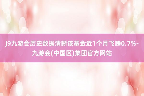 J9九游会历史数据清晰该基金近1个月飞腾0.7%-九游会(中国区)集团官方网站