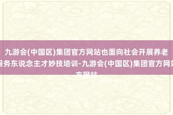 九游会(中国区)集团官方网站也面向社会开展养老服务东说念主才妙技培训-九游会(中国区)集团官方网站