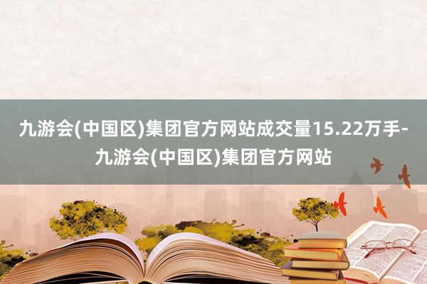九游会(中国区)集团官方网站成交量15.22万手-九游会(中国区)集团官方网站