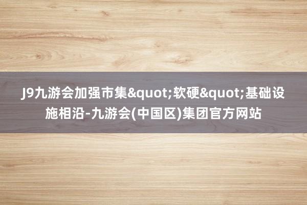 J9九游会加强市集"软硬"基础设施相沿-九游会(中国区)集团官方网站