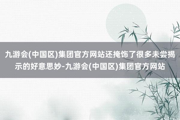 九游会(中国区)集团官方网站还掩饰了很多未尝揭示的好意思妙-九游会(中国区)集团官方网站