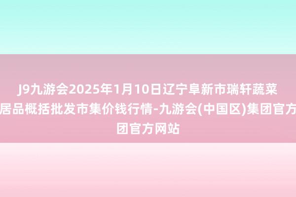 J9九游会2025年1月10日辽宁阜新市瑞轩蔬菜农副居品概括批发市集价钱行情-九游会(中国区)集团官方网站