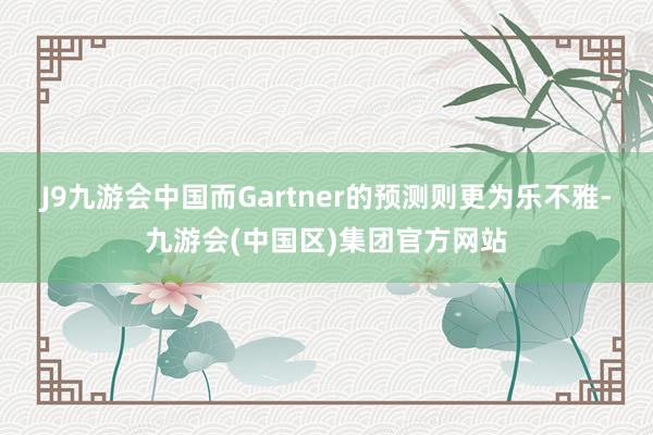 J9九游会中国而Gartner的预测则更为乐不雅-九游会(中国区)集团官方网站