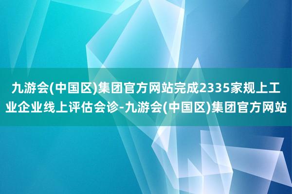 九游会(中国区)集团官方网站完成2335家规上工业企业线上评估会诊-九游会(中国区)集团官方网站
