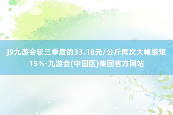 J9九游会较三季度的33.18元/公斤再次大幅缩短15%-九游会(中国区)集团官方网站