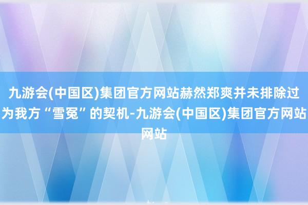 九游会(中国区)集团官方网站赫然郑爽并未排除过为我方“雪冤”的契机-九游会(中国区)集团官方网站