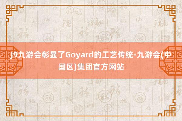 J9九游会彰显了Goyard的工艺传统-九游会(中国区)集团官方网站