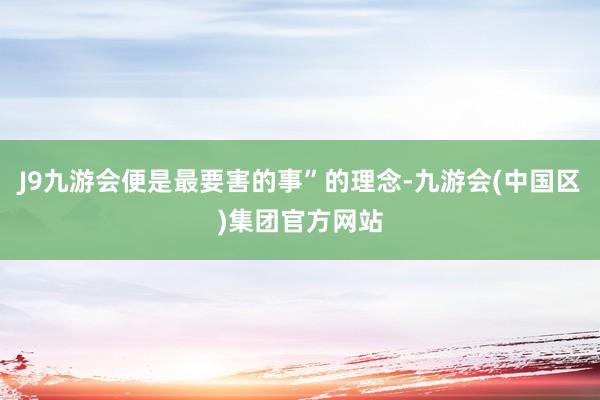 J9九游会便是最要害的事”的理念-九游会(中国区)集团官方网站