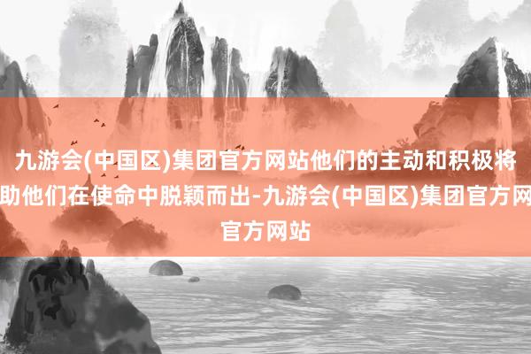 九游会(中国区)集团官方网站他们的主动和积极将匡助他们在使命中脱颖而出-九游会(中国区)集团官方网站