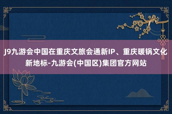 J9九游会中国在重庆文旅会通新IP、重庆暖锅文化新地标-九游会(中国区)集团官方网站