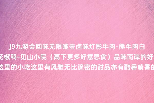 J9九游会回味无限唯壹卤味灯影牛肉-熊牛肉白砍鸡-八嬢家常菜龙汹花椒鸭-见山小院（高下更多好意思食）品味南岸的好意思食那便不行错过这里的小吃这里有风雅无比邃密的甜品亦有酷暑喷香的餐点丰富各样的小吃凝结着南岸东说念主儿时的心扉以私有的滋味连接着文化锻氏炒货-段氏奇香花生米豌豆面-小北味巷巷油茶-曾记巷巷油茶唐糕祖-唐高祖📍南岸区江南大路8号万达广场1A层红糖醪糟小汤圆-甘婆婆醪糟  发布于：北京市-九游会(中国区)集团官方网站