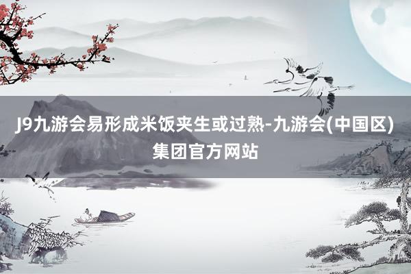 J9九游会易形成米饭夹生或过熟-九游会(中国区)集团官方网站