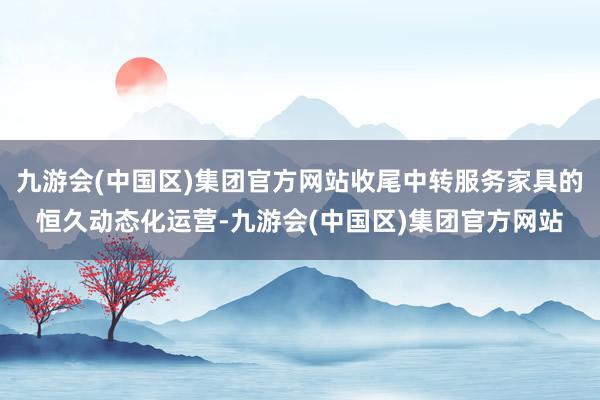 九游会(中国区)集团官方网站收尾中转服务家具的恒久动态化运营-九游会(中国区)集团官方网站