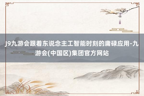J9九游会跟着东说念主工智能时刻的庸碌应用-九游会(中国区)集团官方网站