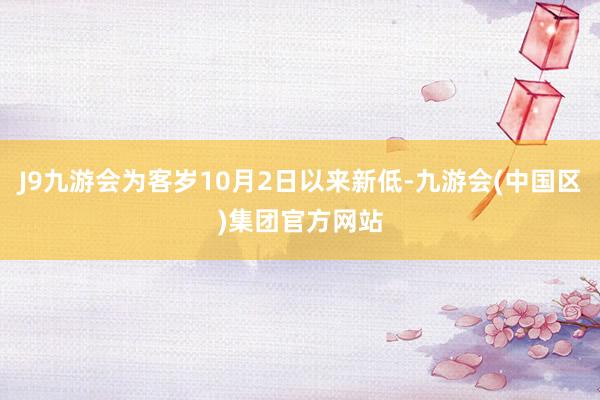 J9九游会为客岁10月2日以来新低-九游会(中国区)集团官方网站