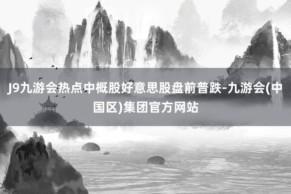 J9九游会热点中概股好意思股盘前普跌-九游会(中国区)集团官方网站