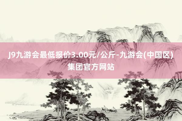 J9九游会最低报价3.00元/公斤-九游会(中国区)集团官方网站