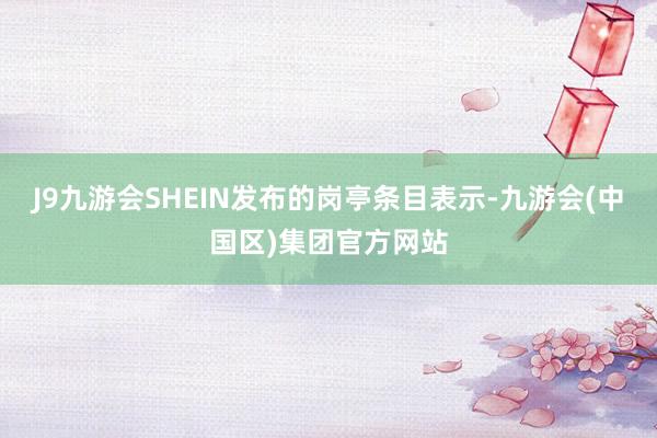 J9九游会SHEIN发布的岗亭条目表示-九游会(中国区)集团官方网站