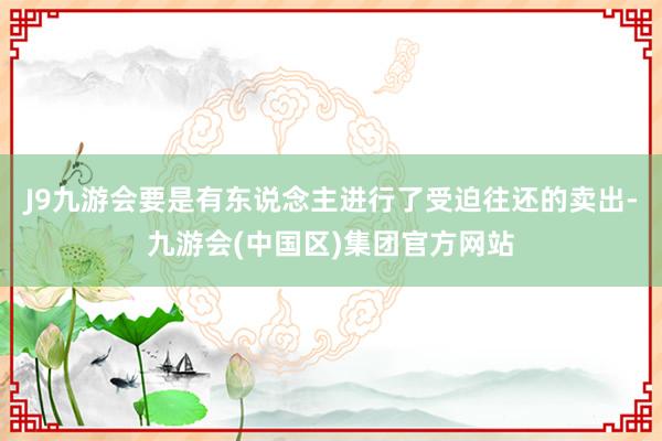 J9九游会要是有东说念主进行了受迫往还的卖出-九游会(中国区)集团官方网站