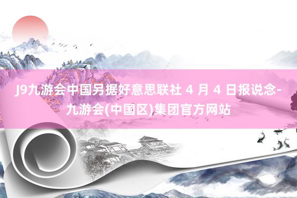 J9九游会中国另据好意思联社 4 月 4 日报说念-九游会(中国区)集团官方网站