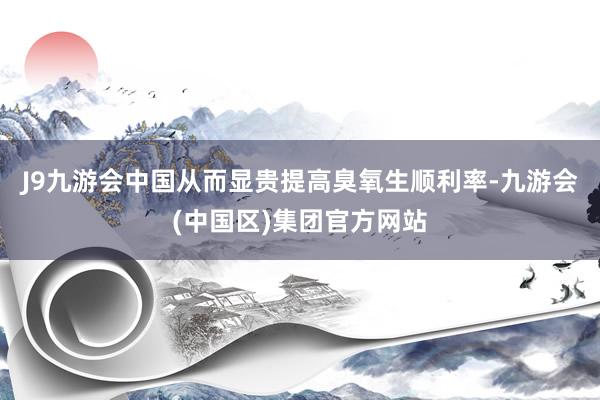 J9九游会中国从而显贵提高臭氧生顺利率-九游会(中国区)集团官方网站