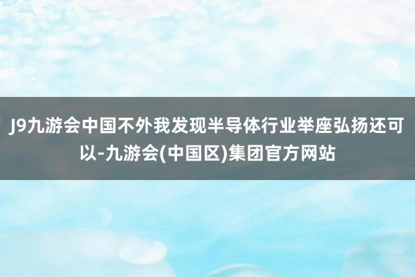 J9九游会中国不外我发现半导体行业举座弘扬还可以-九游会(中国区)集团官方网站