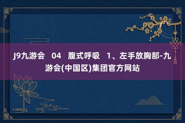 J9九游会   04   腹式呼吸   1、左手放胸部-九游会(中国区)集团官方网站