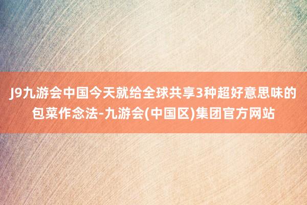 J9九游会中国今天就给全球共享3种超好意思味的包菜作念法-九游会(中国区)集团官方网站