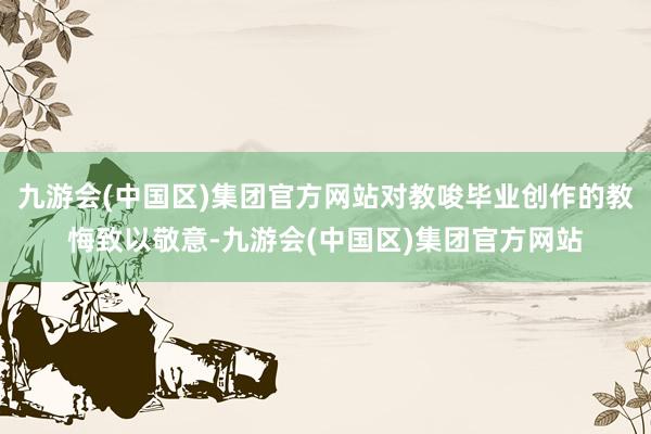 九游会(中国区)集团官方网站对教唆毕业创作的教悔致以敬意-九游会(中国区)集团官方网站