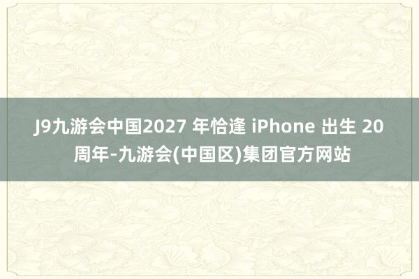 J9九游会中国2027 年恰逢 iPhone 出生 20 周年-九游会(中国区)集团官方网站