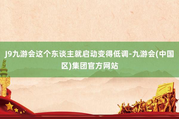J9九游会这个东谈主就启动变得低调-九游会(中国区)集团官方网站