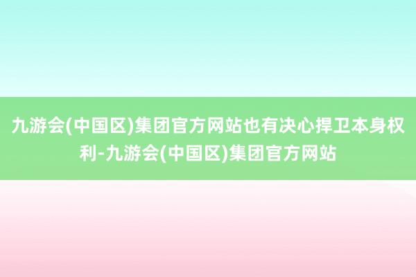 九游会(中国区)集团官方网站也有决心捍卫本身权利-九游会(中国区)集团官方网站
