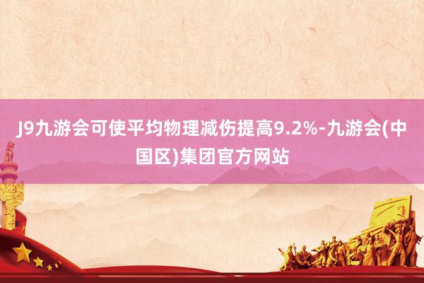 J9九游会可使平均物理减伤提高9.2%-九游会(中国区)集团官方网站