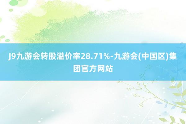 J9九游会转股溢价率28.71%-九游会(中国区)集团官方网站