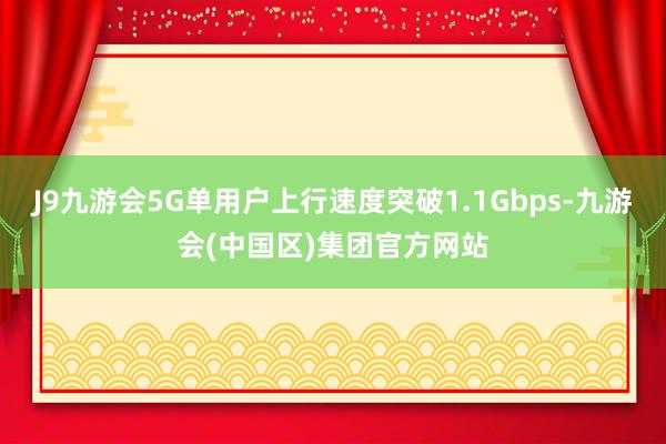 J9九游会5G单用户上行速度突破1.1Gbps-九游会(中国区)集团官方网站