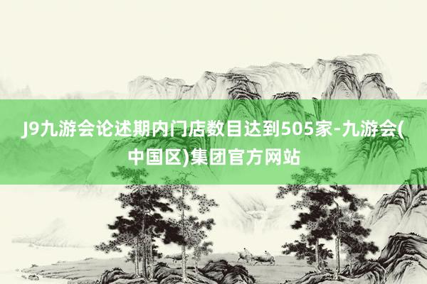 J9九游会论述期内门店数目达到505家-九游会(中国区)集团官方网站