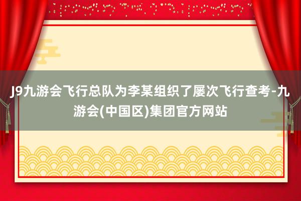 J9九游会飞行总队为李某组织了屡次飞行查考-九游会(中国区)集团官方网站