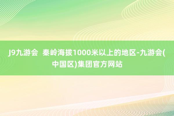 J9九游会  秦岭海拔1000米以上的地区-九游会(中国区)集团官方网站
