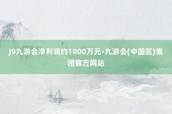 J9九游会净利润约1000万元-九游会(中国区)集团官方网站