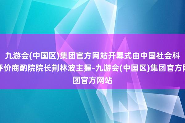 九游会(中国区)集团官方网站开幕式由中国社会科学评价商酌院院长荆林波主握-九游会(中国区)集团官方网站